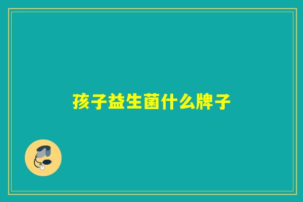 孩子益生菌什么牌子