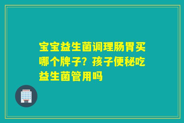 宝宝益生菌调理肠胃买哪个牌子?孩子吃益生菌管用吗 宝宝益生菌调理肠胃买哪个牌子?孩子吃益生菌管用吗