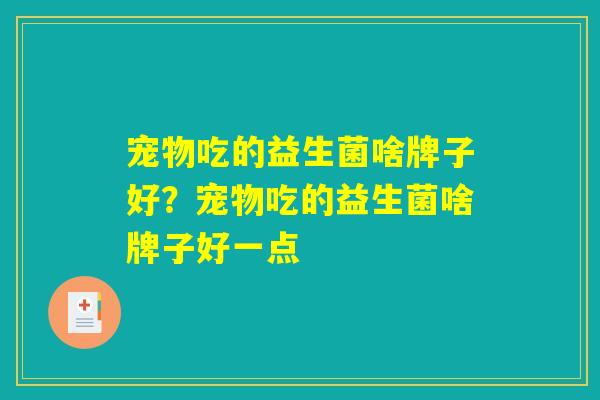 宠物吃的益生菌啥牌子好？宠物吃的益生菌啥牌子好一点