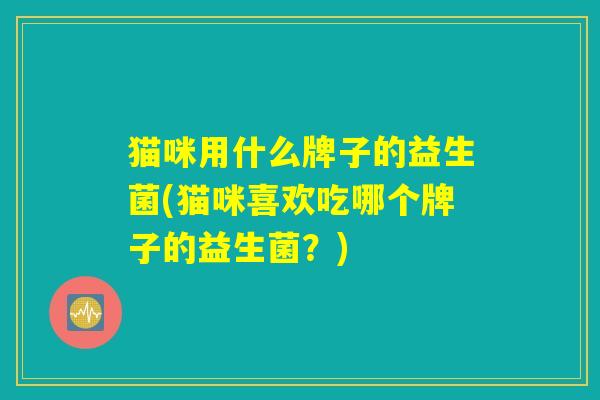 猫咪用什么牌子的益生菌(猫咪喜欢吃哪个牌子的益生菌？)