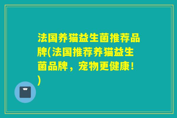 法国养猫益生菌推荐品牌(法国推荐养猫益生菌品牌，宠物更健康！)