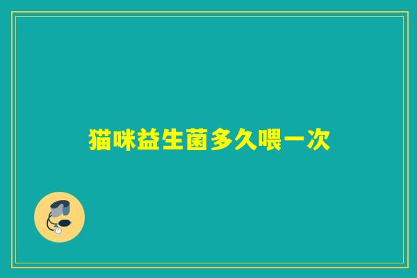 猫咪益生菌多久喂一次 猫咪益生菌多久喂一次