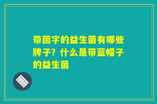 带茵字的益生菌有哪些牌子？什么是带蓝帽子的益生菌