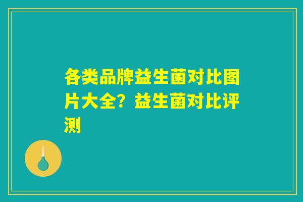 详细阅读:各类品牌益生菌对比图片大全?益生菌对比评测 各类品牌益生菌对比图片大全?益生菌对比评测
