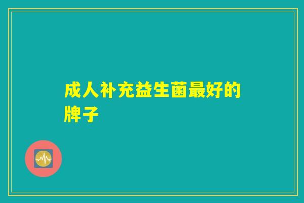 成人补充益生菌好的牌子 成人补充益生菌好的牌子