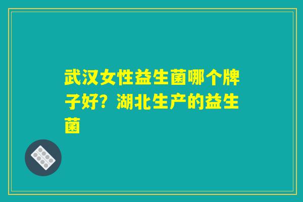 武汉女性益生菌哪个牌子好？湖北生产的益生菌