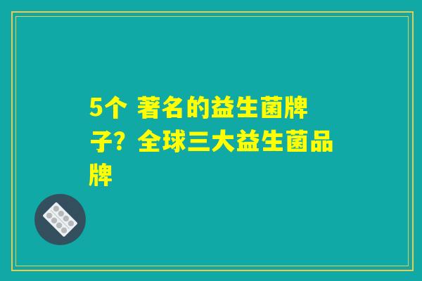 5个 著名的益生菌牌子？全球三大益生菌品牌