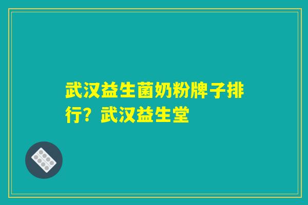 武汉益生菌奶粉牌子排行？武汉益生堂