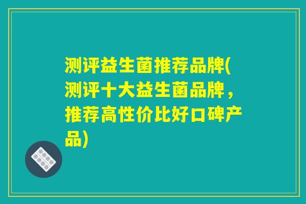 测评益生菌推荐品牌(测评十大益生菌品牌，推荐高性价比好口碑产品)