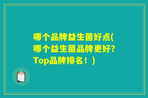 哪个品牌益生菌好点(哪个益生菌品牌更好?Top品牌排名!) 哪个品牌益生菌好点(哪个益生菌品牌更好?Top品牌排名!)