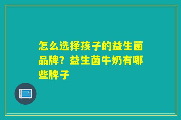 怎么选择孩子的益生菌品牌？益生菌牛奶有哪些牌子