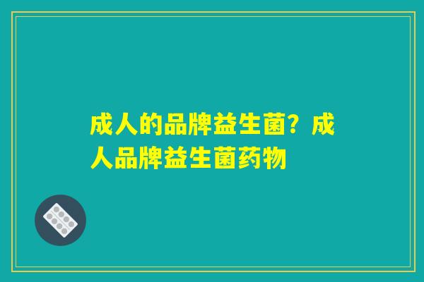 成人的品牌益生菌？成人品牌益生菌药物