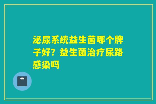 泌尿系统益生菌哪个牌子好？益生菌治疗尿路感染吗