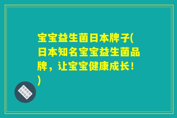 宝宝益生菌日本牌子(日本知名宝宝益生菌品牌，让宝宝健康成长！)