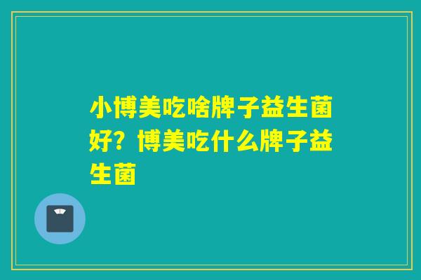小博美吃啥牌子益生菌好？博美吃什么牌子益生菌