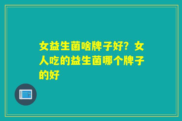 女益生菌啥牌子好？女人吃的益生菌哪个牌子的好