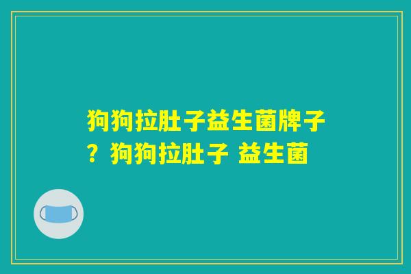 狗狗拉肚子益生菌牌子？狗狗拉肚子 益生菌