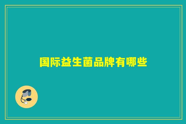 国际益生菌品牌有哪些 国际益生菌品牌有哪些
