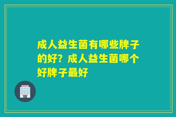成人益生菌有哪些牌子的好？成人益生菌哪个好牌子最好