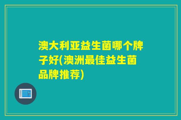 澳大利亚益生菌哪个牌子好(澳洲最佳益生菌品牌推荐)