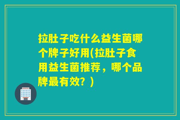 拉肚子吃什么益生菌哪个牌子好用(拉肚子食用益生菌推荐，哪个品牌最有效？)