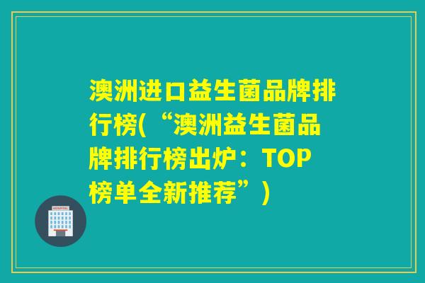 澳洲进口益生菌品牌排行榜(“澳洲益生菌品牌排行榜出炉：TOP榜单全新推荐”)