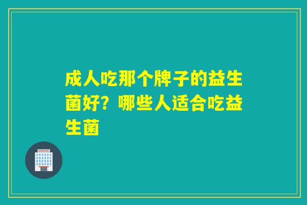 成人吃那个牌子的益生菌好？哪些人适合吃益生菌
