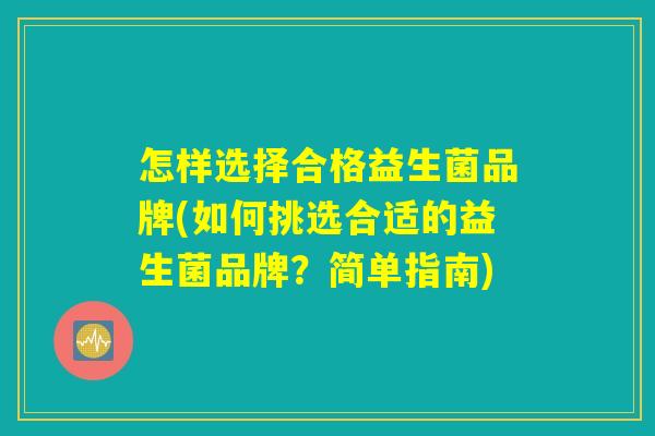 怎样选择合格益生菌品牌(如何挑选合适的益生菌品牌?简单指南) 怎样选择合格益生菌品牌(如何挑选合适的益生菌品牌?简单指南)