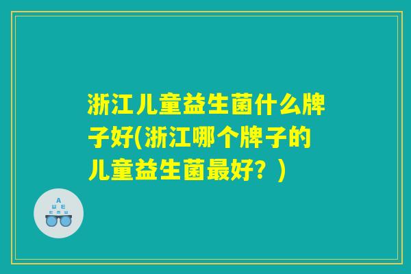 浙江儿童益生菌什么牌子好(浙江哪个牌子的儿童益生菌最好？)