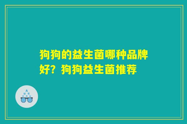 狗狗的益生菌哪种品牌好?狗狗益生菌推荐 狗狗的益生菌哪种品牌好?狗狗益生菌推荐