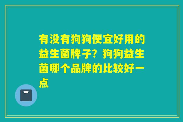 有没有狗狗便宜好用的益生菌牌子？狗狗益生菌哪个品牌的比较好一点