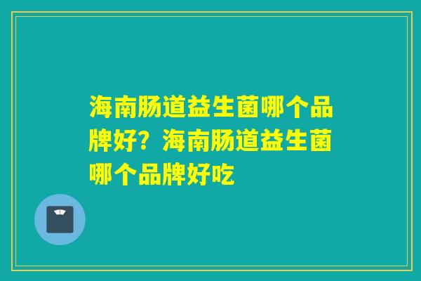 海南肠道益生菌哪个品牌好？海南肠道益生菌哪个品牌好吃