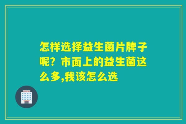 怎样选择益生菌片牌子呢？市面上的益生菌这么多,我该怎么选