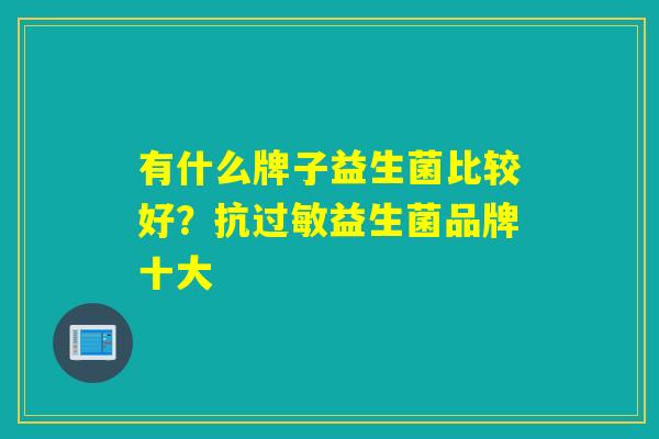 有什么牌子益生菌比较好？抗过敏益生菌品牌十大