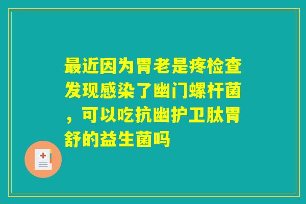 最近因为胃老是疼检查发现感染了幽门螺杆菌，可以吃抗幽护卫肽胃舒的益生菌吗