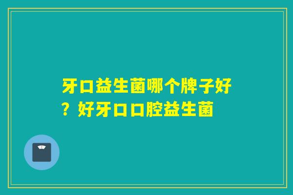 牙口益生菌哪个牌子好？好牙口口腔益生菌