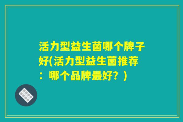 活力型益生菌哪个牌子好(活力型益生菌推荐:哪个品牌好?) 活力型益生菌哪个牌子好(活力型益生菌推荐:哪个品牌好?)