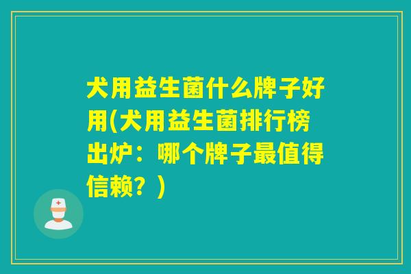 犬用益生菌什么牌子好用(犬用益生菌排行榜出炉：哪个牌子最值得信赖？)