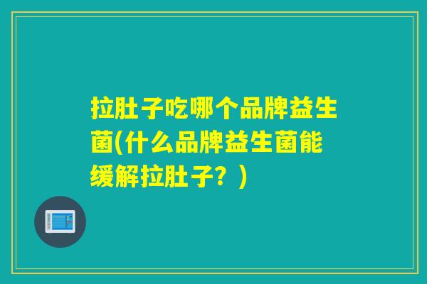 拉肚子吃哪个品牌益生菌(什么品牌益生菌能缓解拉肚子？)