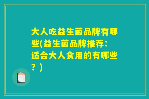 大人吃益生菌品牌有哪些(益生菌品牌推荐：适合大人食用的有哪些？)
