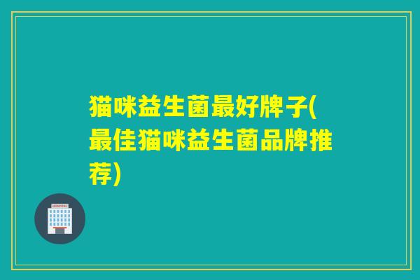 猫咪益生菌最好牌子(最佳猫咪益生菌品牌推荐)