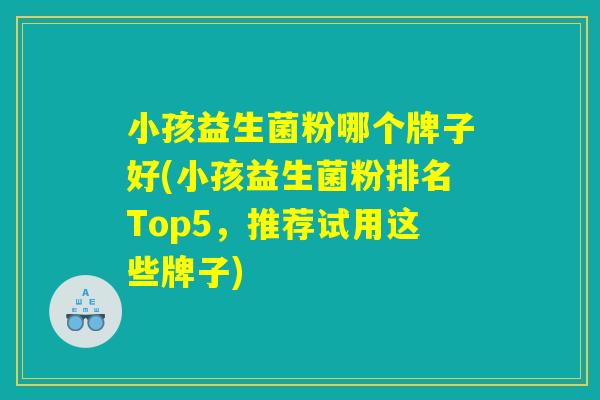 小孩益生菌粉哪个牌子好(小孩益生菌粉排名Top5，推荐试用这些牌子)