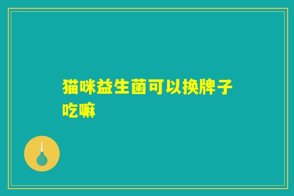猫咪益生菌可以换牌子吃嘛