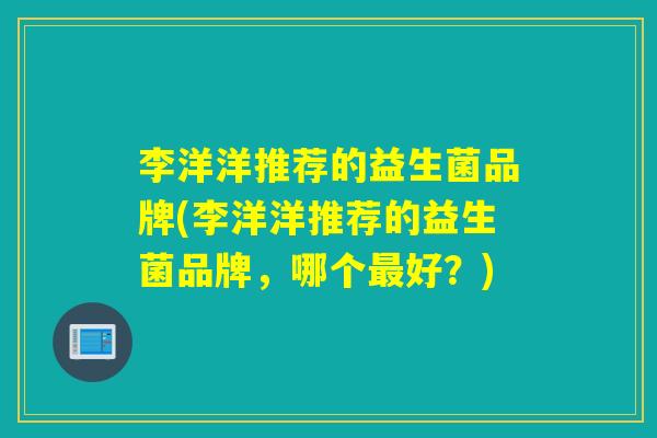 李洋洋推荐的益生菌品牌(李洋洋推荐的益生菌品牌，哪个最好？)