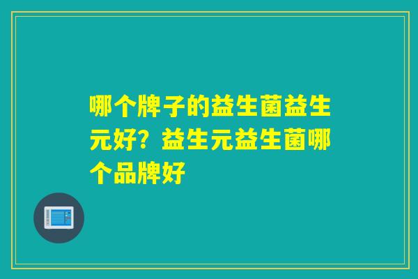 哪个牌子的益生菌益生元好？益生元益生菌哪个品牌好