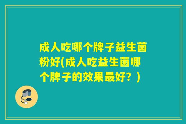 成人吃哪个牌子益生菌粉好(成人吃益生菌哪个牌子的效果最好？)