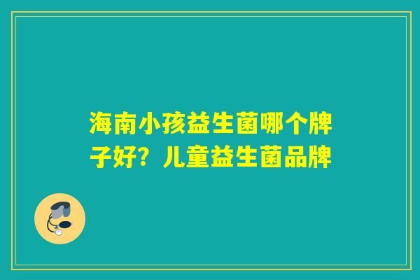 海南小孩益生菌哪个牌子好？儿童益生菌品牌