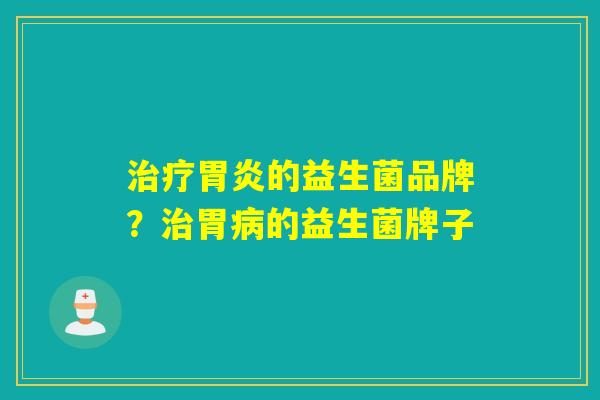 治疗胃炎的益生菌品牌？治胃病的益生菌牌子