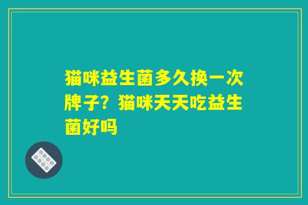 猫咪益生菌多久换一次牌子？猫咪天天吃益生菌好吗