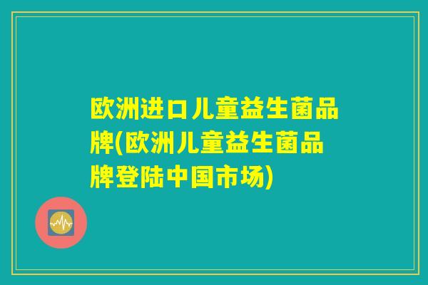 欧洲进口儿童益生菌品牌(欧洲儿童益生菌品牌登陆中国市场) 欧洲进口儿童益生菌品牌(欧洲儿童益生菌品牌登陆中国市场)